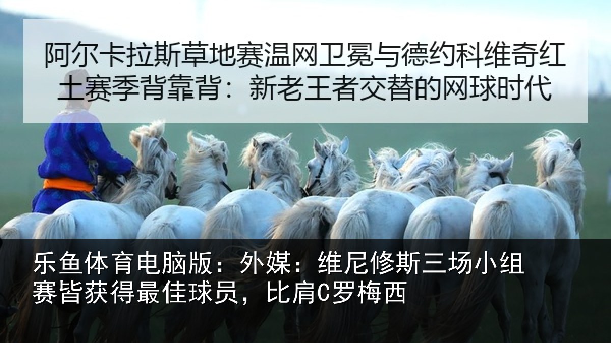 乐鱼体育电脑版：外媒：维尼修斯三场小组赛皆获得最佳球员，比肩C罗梅西