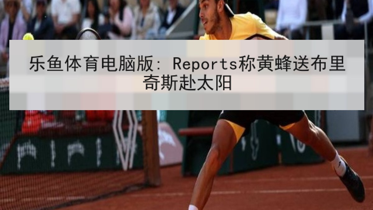 乐鱼体育电脑版: Reports称黄蜂送布里奇斯赴太阳