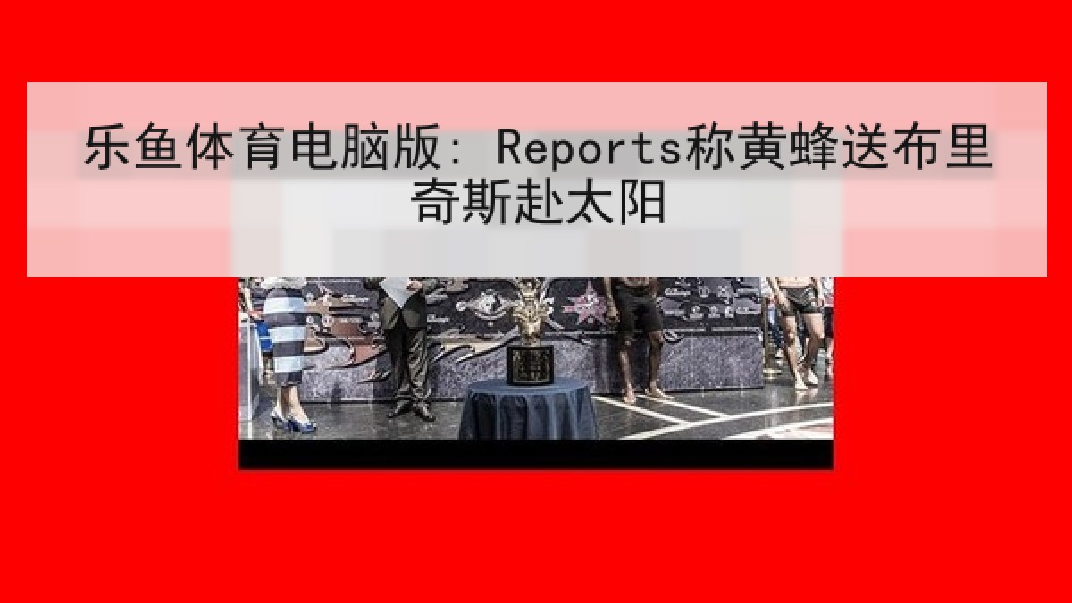 乐鱼体育电脑版: Reports称黄蜂送布里奇斯赴太阳